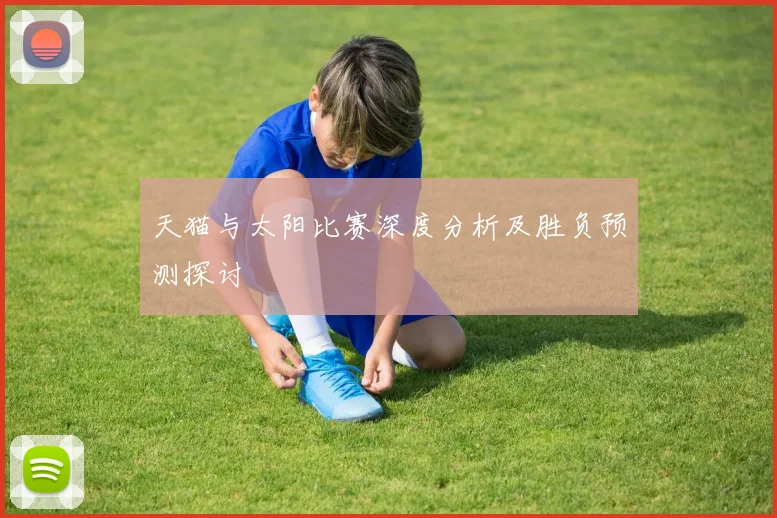天猫与太阳比赛深度分析及胜负预测探讨