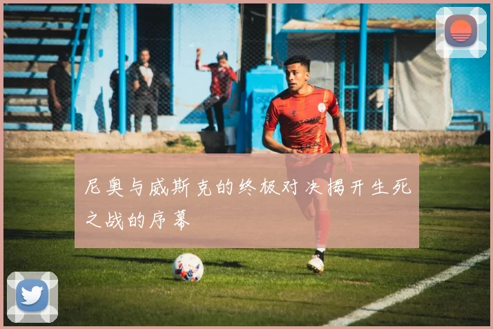 尼奥与威斯克的终极对决揭开生死之战的序幕